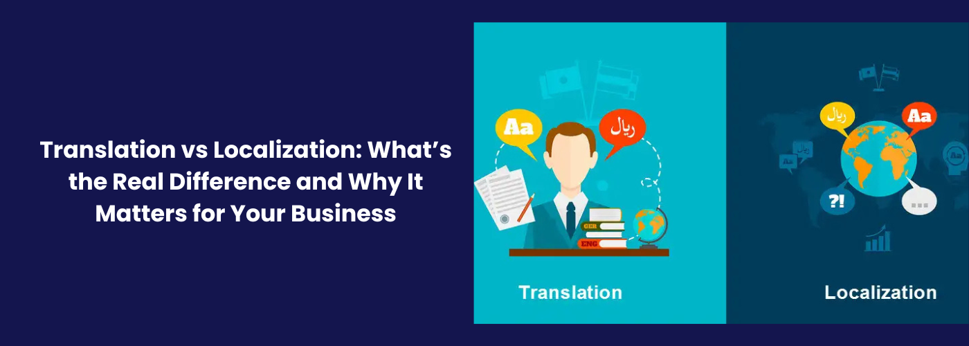 Translation vs Localization: What’s the Real Difference and Why It Matters for Your Business